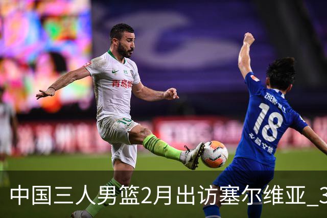中国三人男篮2月出访塞尔维亚 3月冲击亚洲杯