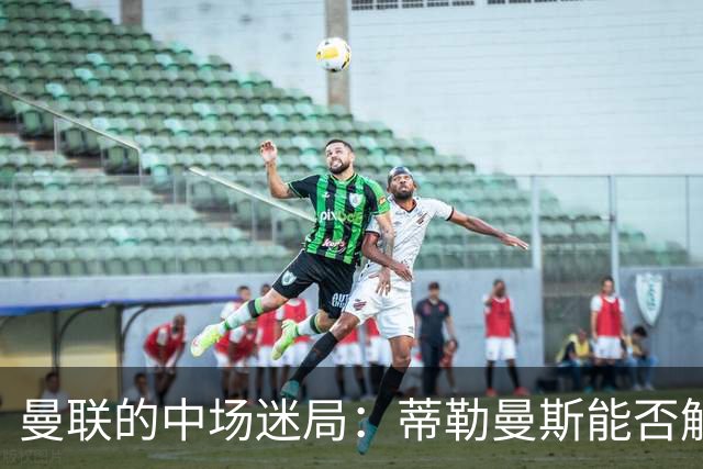 曼联的中场迷局：蒂勒曼斯能否解救红魔？