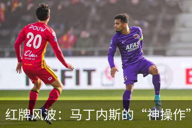红牌风波：马丁内斯的“神操作”让朋友瞬间变敌人！