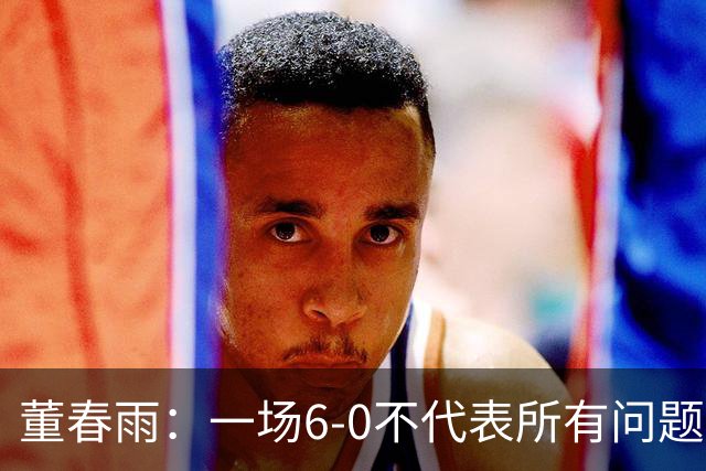 董春雨：一场6-0不代表所有问题都解决了，希望成为新的开始