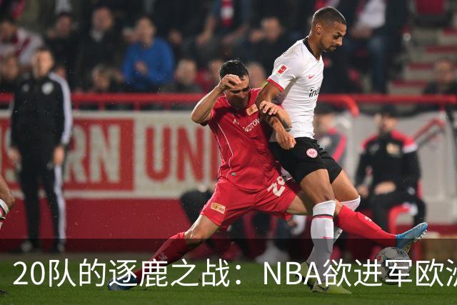 20队的逐鹿之战：NBA欲进军欧洲市场，报价如天文数字！